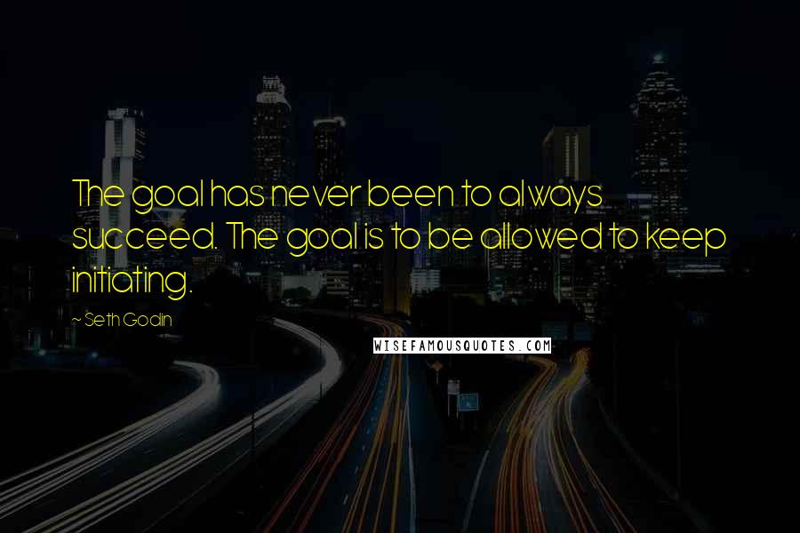 Seth Godin Quotes: The goal has never been to always succeed. The goal is to be allowed to keep initiating.