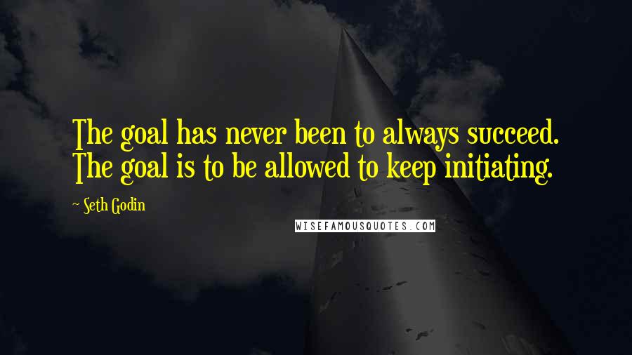 Seth Godin Quotes: The goal has never been to always succeed. The goal is to be allowed to keep initiating.