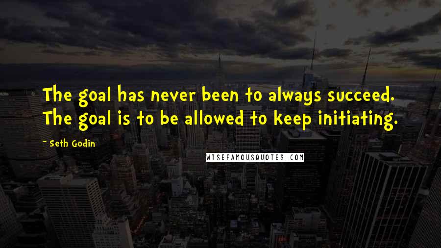 Seth Godin Quotes: The goal has never been to always succeed. The goal is to be allowed to keep initiating.