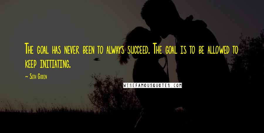 Seth Godin Quotes: The goal has never been to always succeed. The goal is to be allowed to keep initiating.