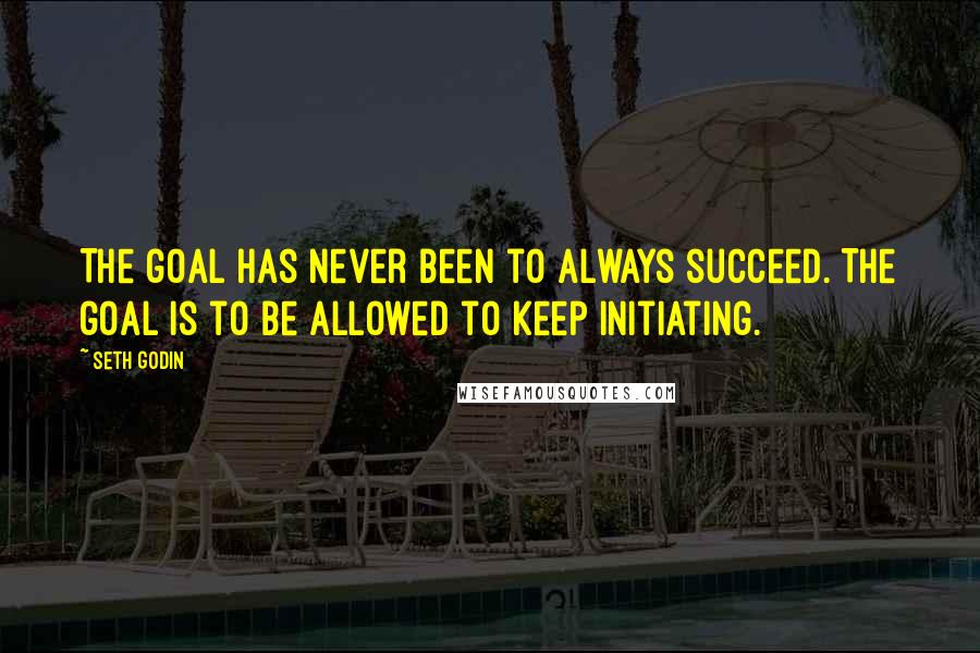 Seth Godin Quotes: The goal has never been to always succeed. The goal is to be allowed to keep initiating.