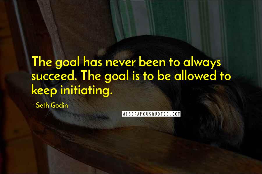 Seth Godin Quotes: The goal has never been to always succeed. The goal is to be allowed to keep initiating.