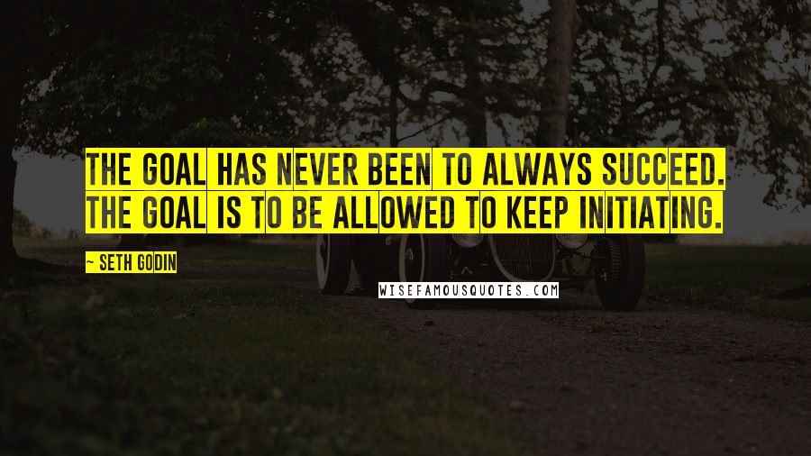 Seth Godin Quotes: The goal has never been to always succeed. The goal is to be allowed to keep initiating.