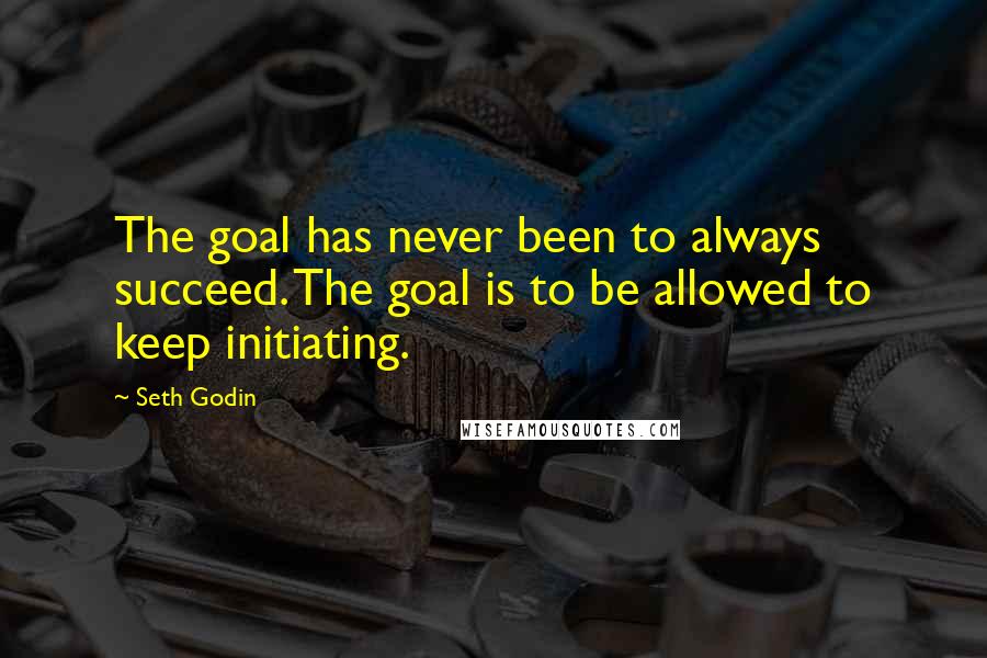 Seth Godin Quotes: The goal has never been to always succeed. The goal is to be allowed to keep initiating.