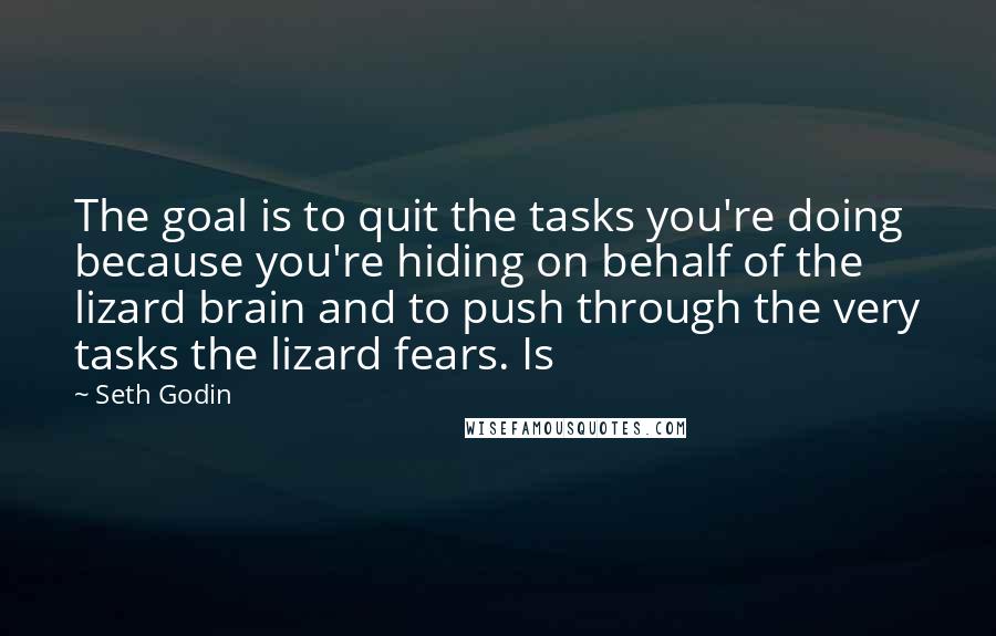 Seth Godin Quotes: The goal is to quit the tasks you're doing because you're hiding on behalf of the lizard brain and to push through the very tasks the lizard fears. Is