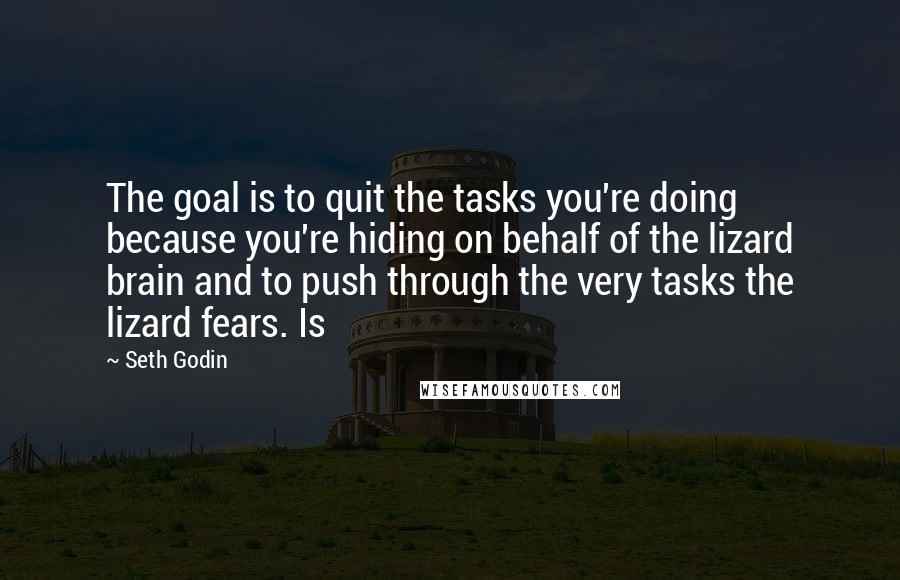 Seth Godin Quotes: The goal is to quit the tasks you're doing because you're hiding on behalf of the lizard brain and to push through the very tasks the lizard fears. Is