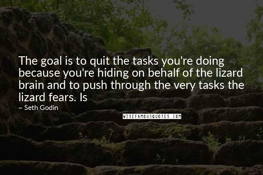 Seth Godin Quotes: The goal is to quit the tasks you're doing because you're hiding on behalf of the lizard brain and to push through the very tasks the lizard fears. Is