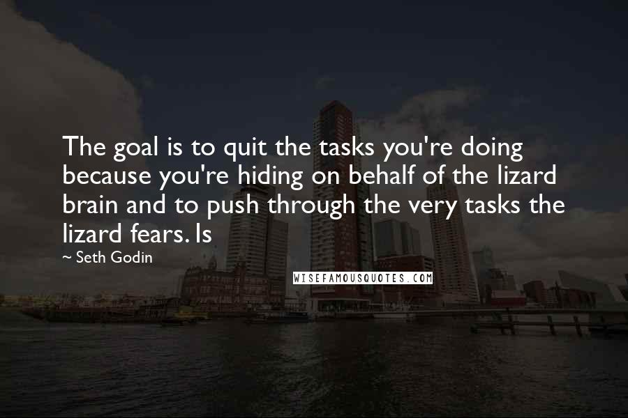 Seth Godin Quotes: The goal is to quit the tasks you're doing because you're hiding on behalf of the lizard brain and to push through the very tasks the lizard fears. Is