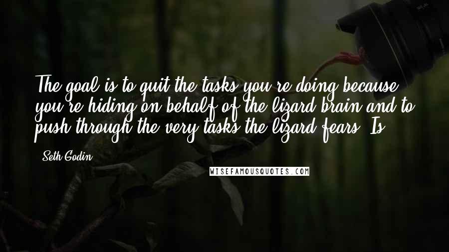 Seth Godin Quotes: The goal is to quit the tasks you're doing because you're hiding on behalf of the lizard brain and to push through the very tasks the lizard fears. Is