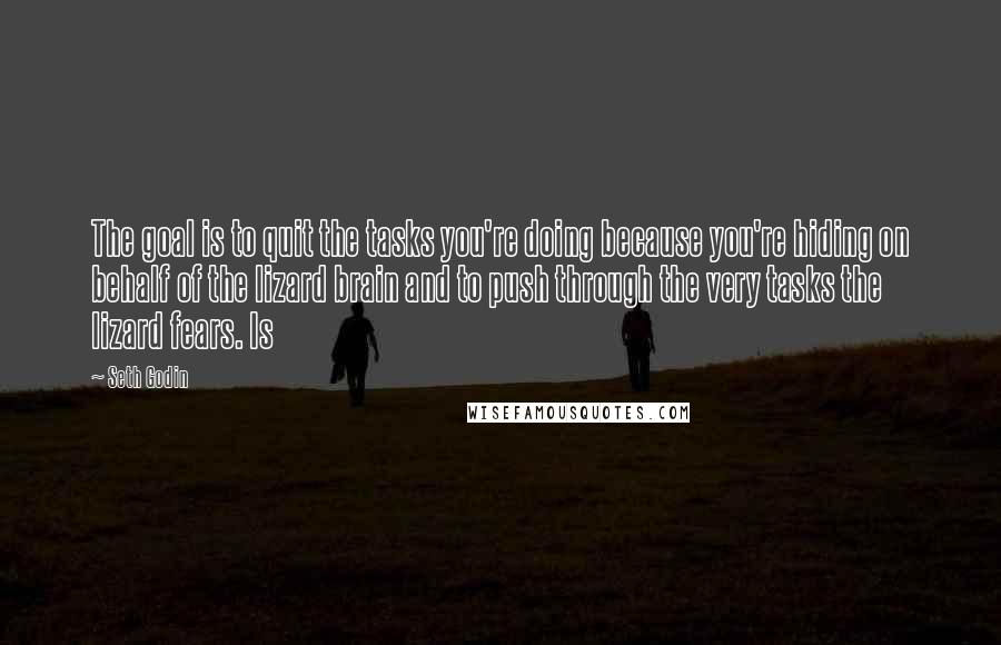 Seth Godin Quotes: The goal is to quit the tasks you're doing because you're hiding on behalf of the lizard brain and to push through the very tasks the lizard fears. Is