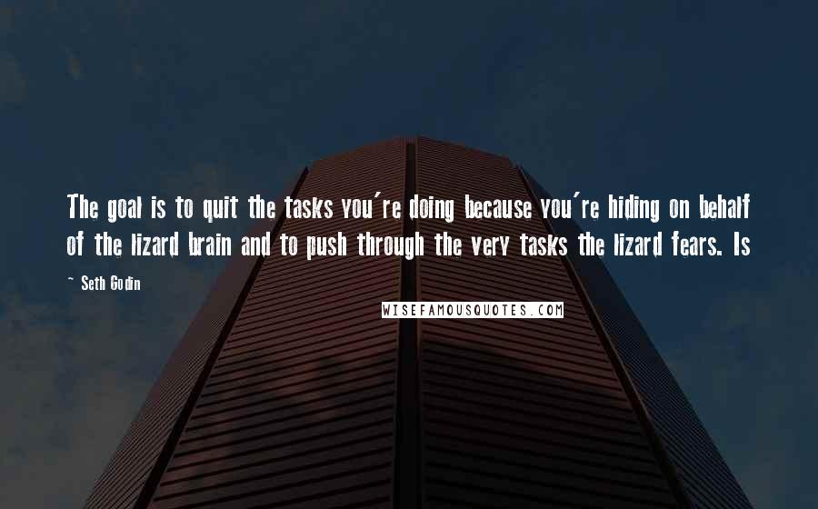 Seth Godin Quotes: The goal is to quit the tasks you're doing because you're hiding on behalf of the lizard brain and to push through the very tasks the lizard fears. Is