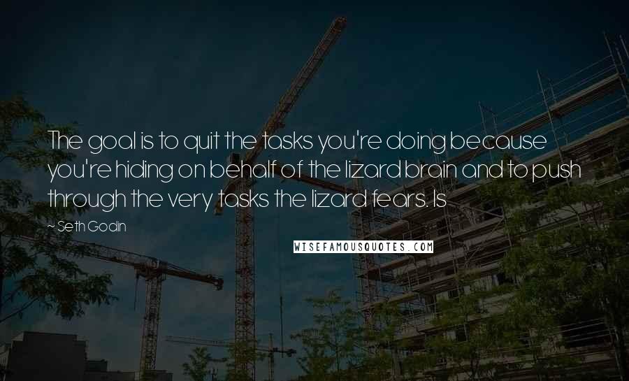 Seth Godin Quotes: The goal is to quit the tasks you're doing because you're hiding on behalf of the lizard brain and to push through the very tasks the lizard fears. Is