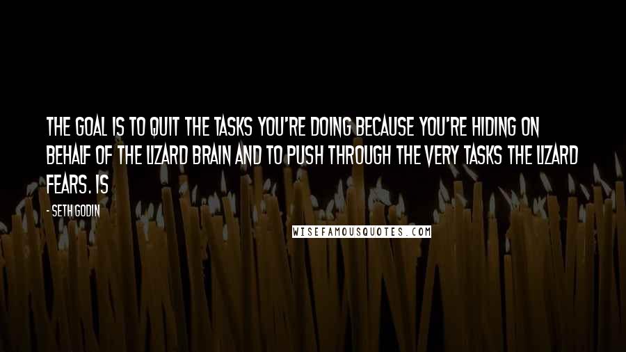 Seth Godin Quotes: The goal is to quit the tasks you're doing because you're hiding on behalf of the lizard brain and to push through the very tasks the lizard fears. Is