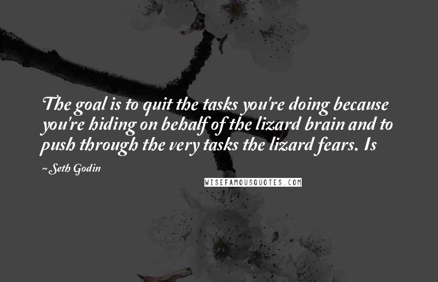 Seth Godin Quotes: The goal is to quit the tasks you're doing because you're hiding on behalf of the lizard brain and to push through the very tasks the lizard fears. Is