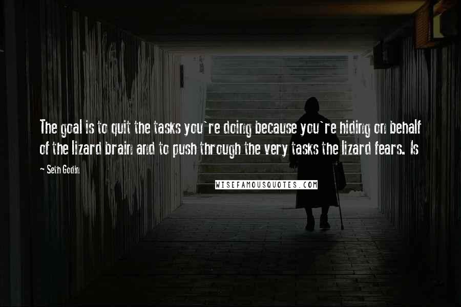 Seth Godin Quotes: The goal is to quit the tasks you're doing because you're hiding on behalf of the lizard brain and to push through the very tasks the lizard fears. Is