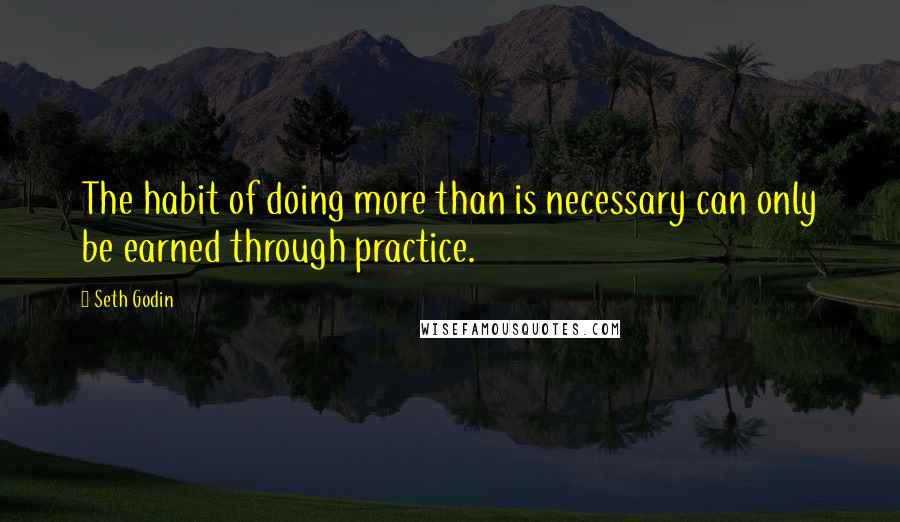 Seth Godin Quotes: The habit of doing more than is necessary can only be earned through practice.