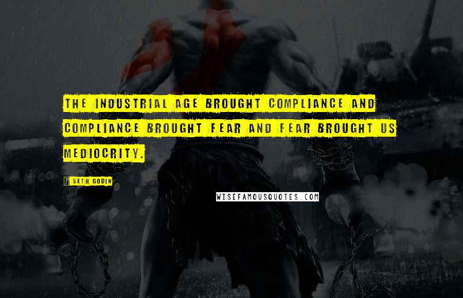 Seth Godin Quotes: The industrial age brought compliance and compliance brought fear and fear brought us mediocrity.