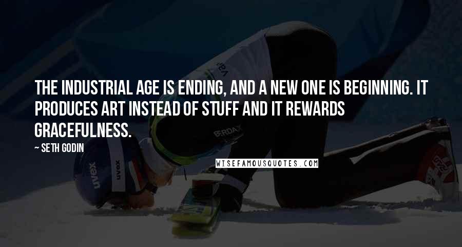 Seth Godin Quotes: The industrial age is ending, and a new one is beginning. It produces art instead of stuff and it rewards gracefulness.