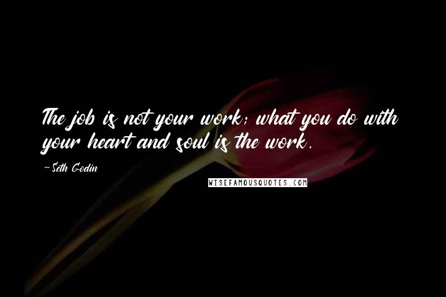 Seth Godin Quotes: The job is not your work; what you do with your heart and soul is the work.
