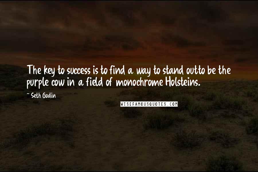 Seth Godin Quotes: The key to success is to find a way to stand outto be the purple cow in a field of monochrome Holsteins.