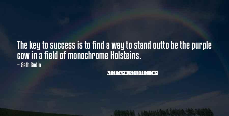 Seth Godin Quotes: The key to success is to find a way to stand outto be the purple cow in a field of monochrome Holsteins.