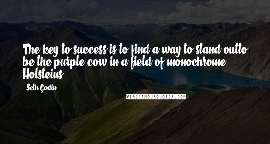 Seth Godin Quotes: The key to success is to find a way to stand outto be the purple cow in a field of monochrome Holsteins.