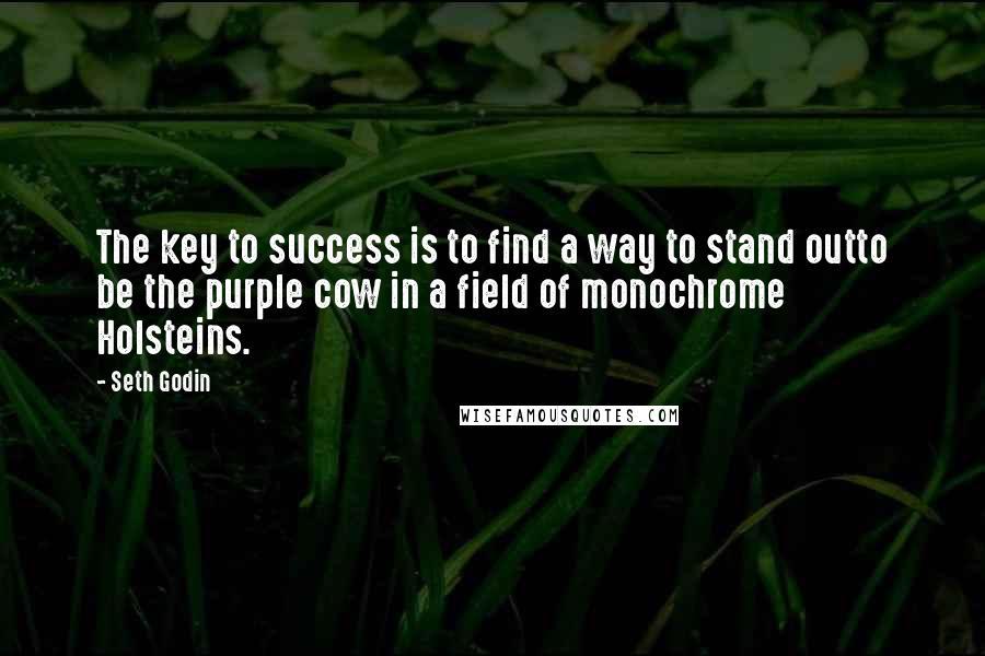 Seth Godin Quotes: The key to success is to find a way to stand outto be the purple cow in a field of monochrome Holsteins.