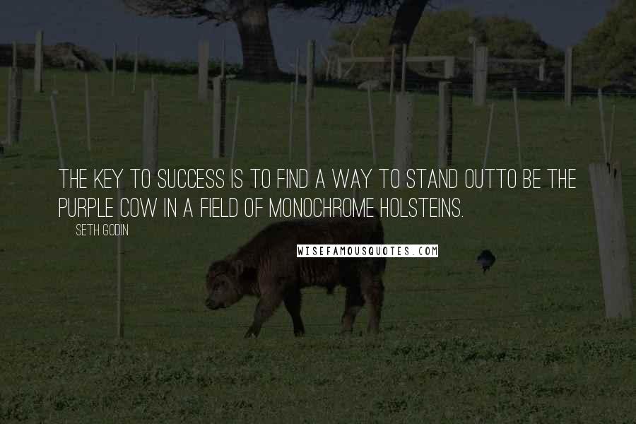 Seth Godin Quotes: The key to success is to find a way to stand outto be the purple cow in a field of monochrome Holsteins.