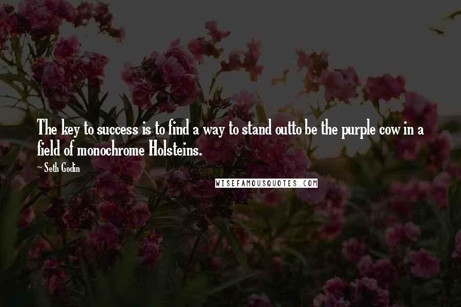 Seth Godin Quotes: The key to success is to find a way to stand outto be the purple cow in a field of monochrome Holsteins.