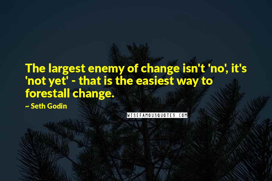 Seth Godin Quotes: The largest enemy of change isn't 'no', it's 'not yet' - that is the easiest way to forestall change.