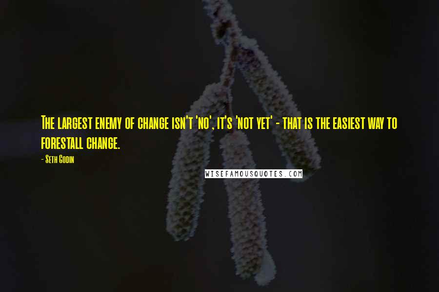 Seth Godin Quotes: The largest enemy of change isn't 'no', it's 'not yet' - that is the easiest way to forestall change.