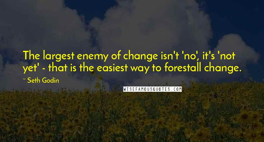 Seth Godin Quotes: The largest enemy of change isn't 'no', it's 'not yet' - that is the easiest way to forestall change.