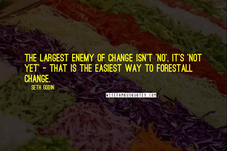 Seth Godin Quotes: The largest enemy of change isn't 'no', it's 'not yet' - that is the easiest way to forestall change.