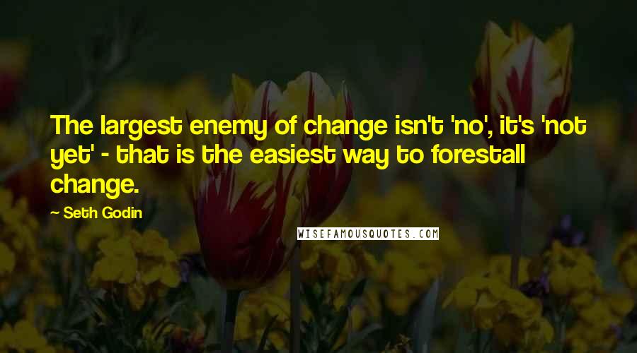 Seth Godin Quotes: The largest enemy of change isn't 'no', it's 'not yet' - that is the easiest way to forestall change.