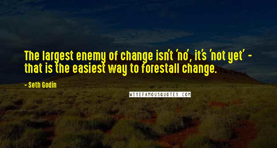 Seth Godin Quotes: The largest enemy of change isn't 'no', it's 'not yet' - that is the easiest way to forestall change.