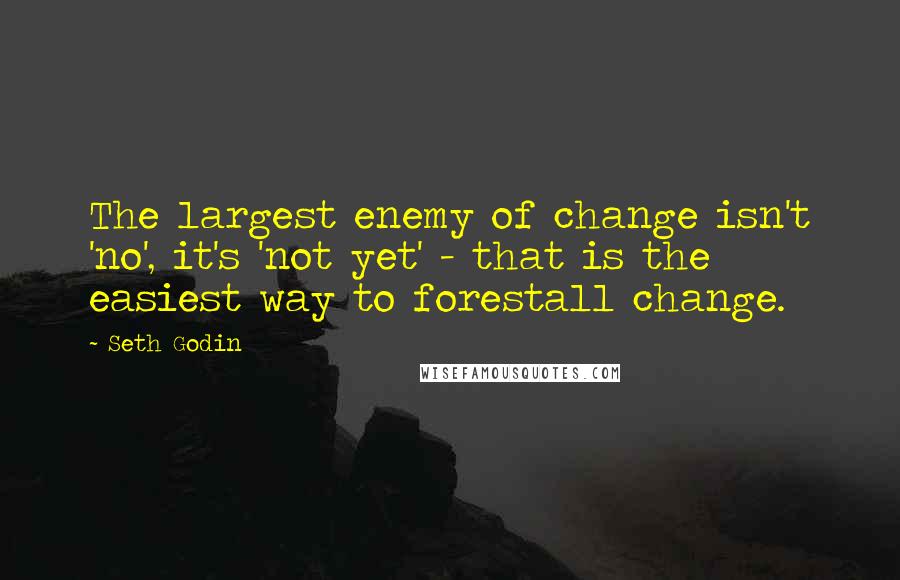 Seth Godin Quotes: The largest enemy of change isn't 'no', it's 'not yet' - that is the easiest way to forestall change.