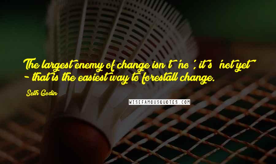 Seth Godin Quotes: The largest enemy of change isn't 'no', it's 'not yet' - that is the easiest way to forestall change.