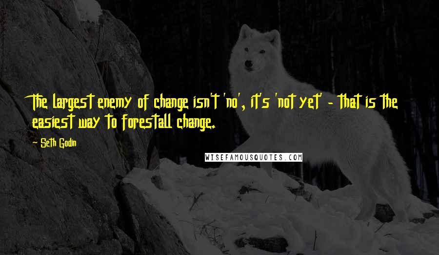 Seth Godin Quotes: The largest enemy of change isn't 'no', it's 'not yet' - that is the easiest way to forestall change.
