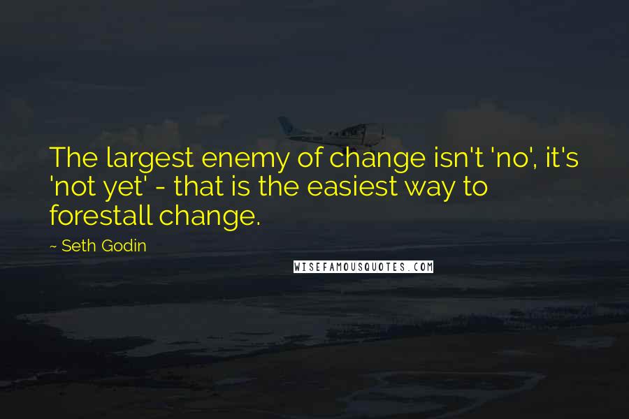 Seth Godin Quotes: The largest enemy of change isn't 'no', it's 'not yet' - that is the easiest way to forestall change.