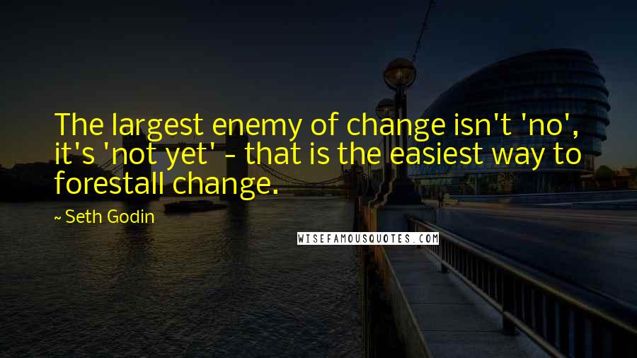 Seth Godin Quotes: The largest enemy of change isn't 'no', it's 'not yet' - that is the easiest way to forestall change.