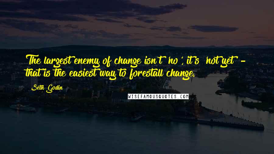 Seth Godin Quotes: The largest enemy of change isn't 'no', it's 'not yet' - that is the easiest way to forestall change.