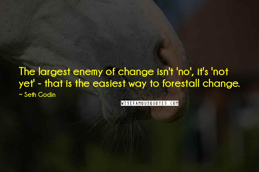 Seth Godin Quotes: The largest enemy of change isn't 'no', it's 'not yet' - that is the easiest way to forestall change.