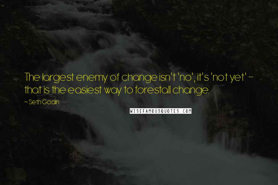 Seth Godin Quotes: The largest enemy of change isn't 'no', it's 'not yet' - that is the easiest way to forestall change.