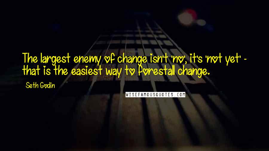 Seth Godin Quotes: The largest enemy of change isn't 'no', it's 'not yet' - that is the easiest way to forestall change.
