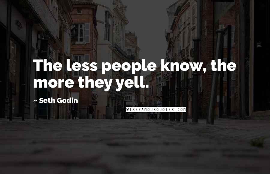 Seth Godin Quotes: The less people know, the more they yell.