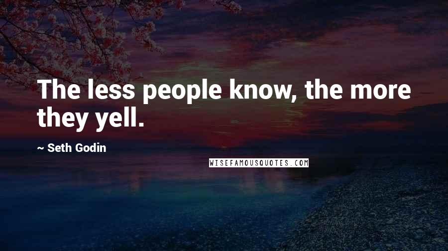Seth Godin Quotes: The less people know, the more they yell.