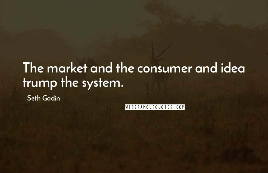 Seth Godin Quotes: The market and the consumer and idea trump the system.