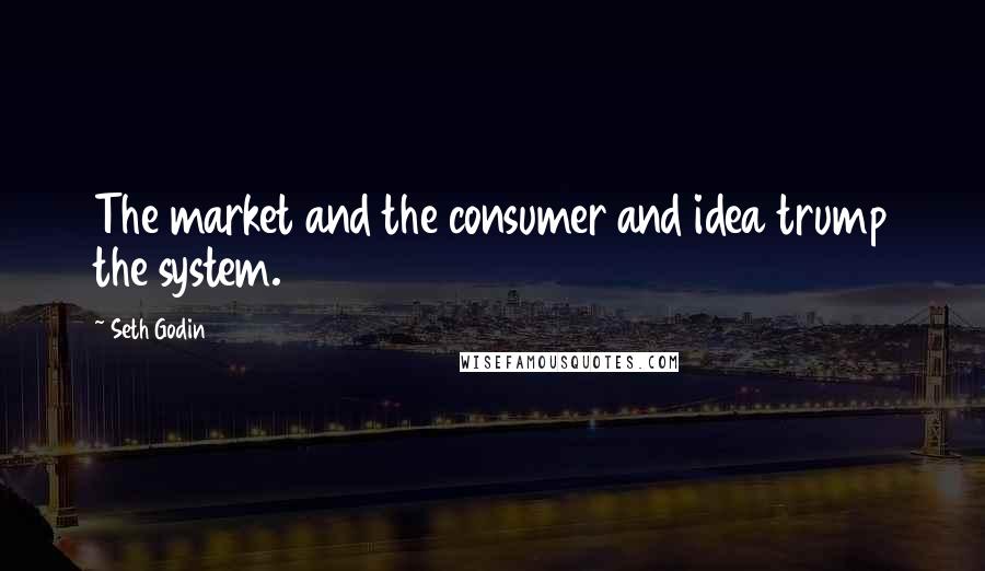 Seth Godin Quotes: The market and the consumer and idea trump the system.