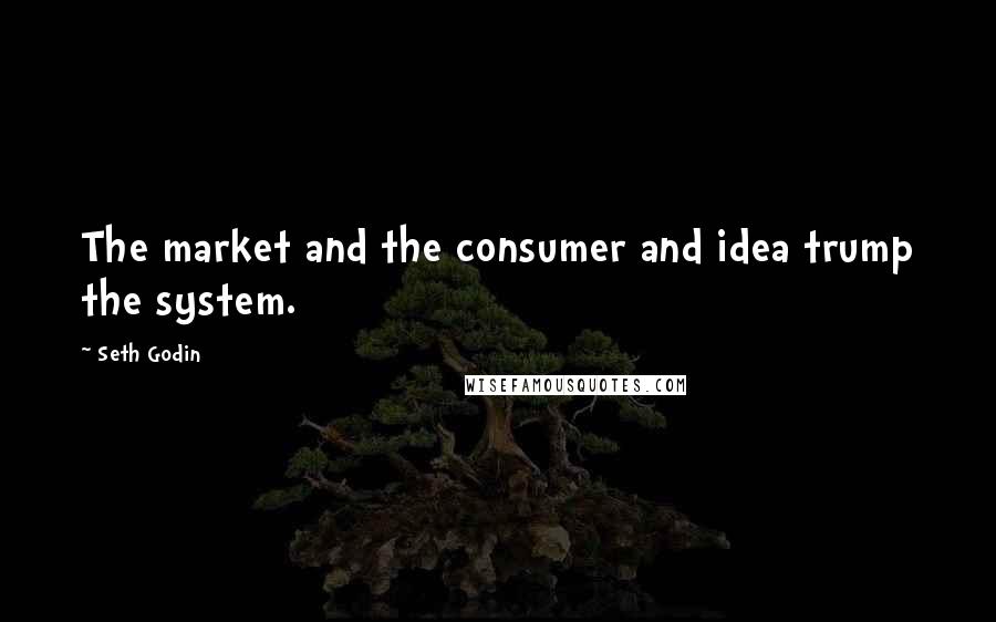 Seth Godin Quotes: The market and the consumer and idea trump the system.