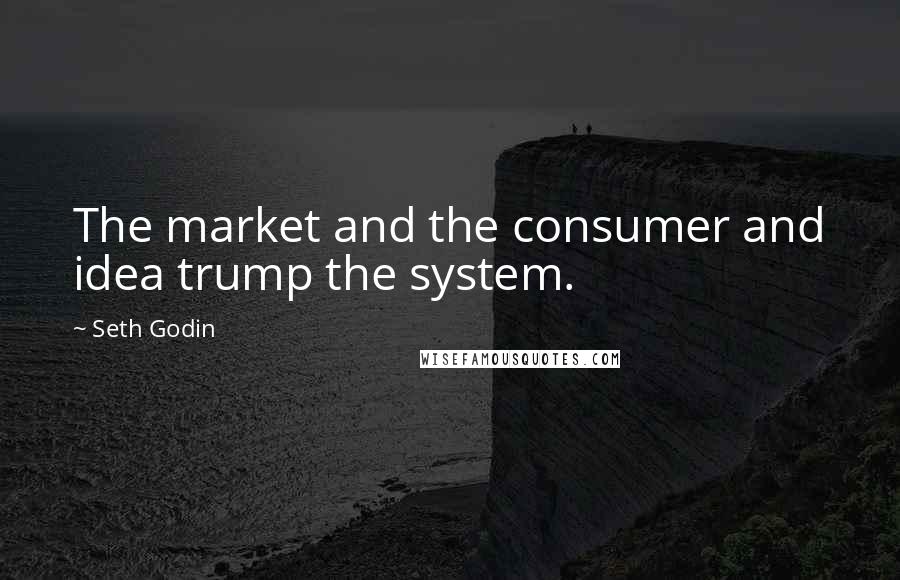 Seth Godin Quotes: The market and the consumer and idea trump the system.